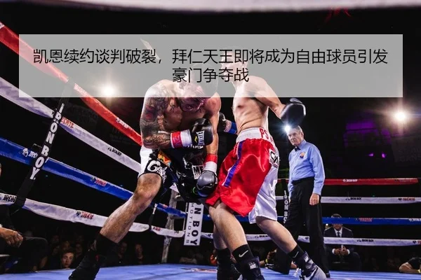 凯恩续约谈判破裂，拜仁天王即将成为自由球员引发豪门争夺战